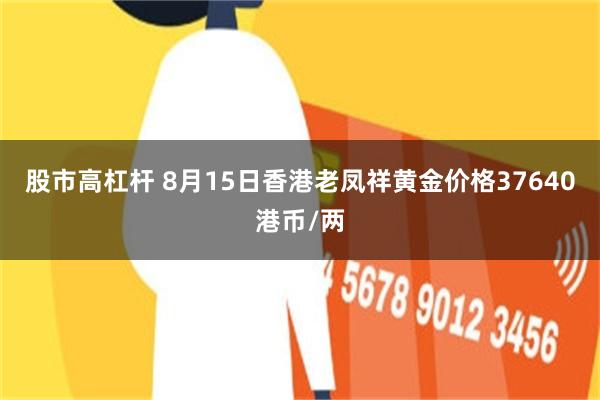 股市高杠杆 8月15日香港老凤祥黄金价格37640港币/两