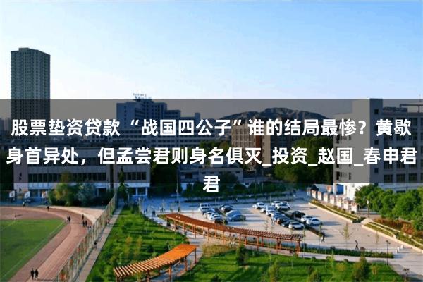 股票垫资贷款 “战国四公子”谁的结局最惨？黄歇身首异处，但孟尝君则身名俱灭_投资_赵国_春申君