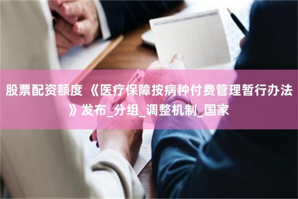 股票配资额度 《医疗保障按病种付费管理暂行办法》发布_分组_调整机制_国家