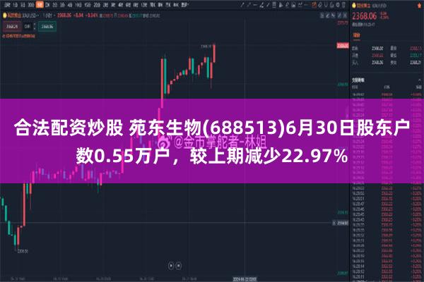 合法配资炒股 苑东生物(688513)6月30日股东户数0.55万户，较上期减少22.97%