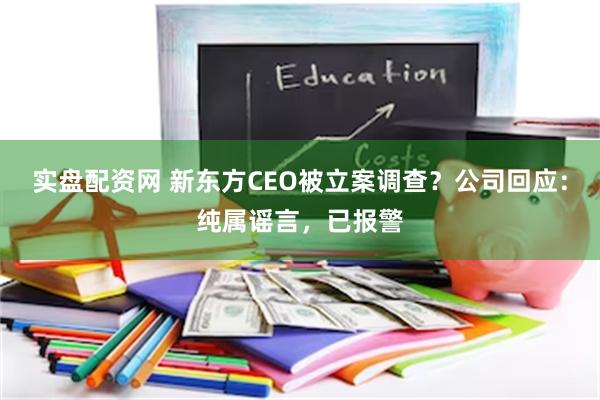 实盘配资网 新东方CEO被立案调查？公司回应：纯属谣言，已报警