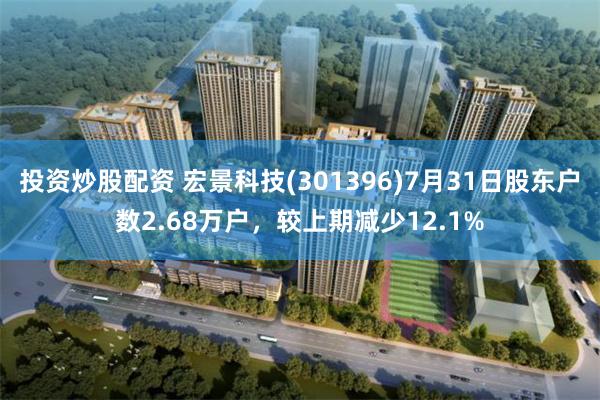 投资炒股配资 宏景科技(301396)7月31日股东户数2.68万户，较上期减少12.1%