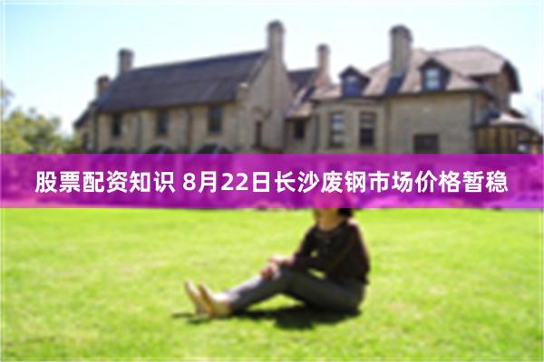 股票配资知识 8月22日长沙废钢市场价格暂稳