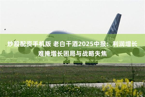 炒股配资手机版 老白干酒2025中报：利润增长难掩增长困局与战略失焦