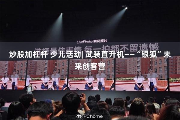 炒股加杠杆 少儿活动| 武装直升机——“银狐”未来创客营