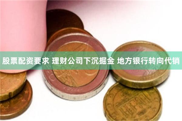 股票配资要求 理财公司下沉掘金 地方银行转向代销