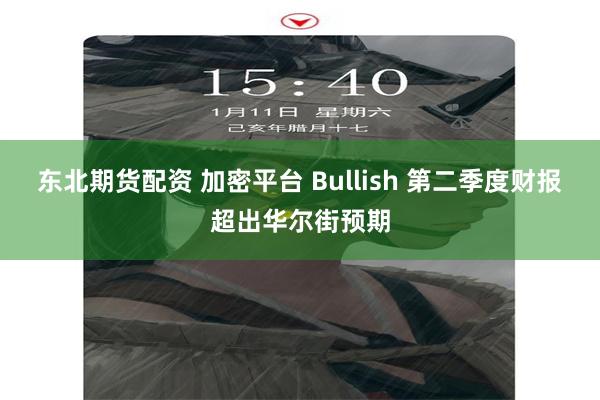 东北期货配资 加密平台 Bullish 第二季度财报超出华尔街预期