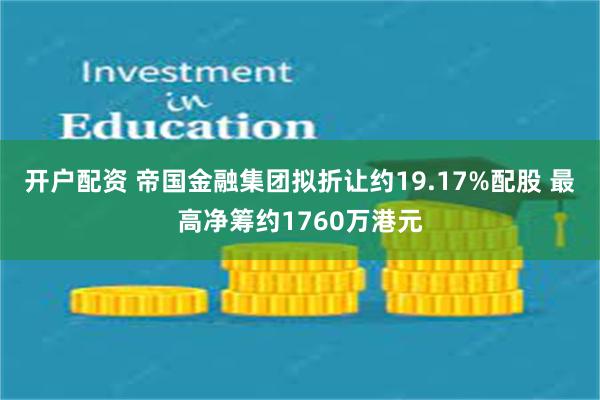 开户配资 帝国金融集团拟折让约19.17%配股 最高净筹约1760万港元