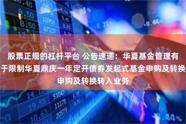 股票正规的杠杆平台 公告速递:华夏基金管理有限公司关于限制华夏鼎庆一年定开债券发起式基金申购及转换转入业务
