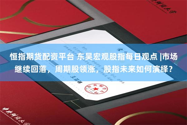 恒指期货配资平台 东吴宏观股指每日观点 |市场继续回落，周期股领涨，股指未来如何演绎？