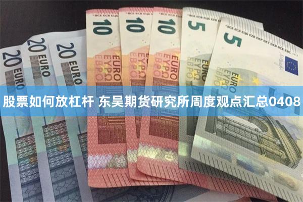 股票如何放杠杆 东吴期货研究所周度观点汇总0408