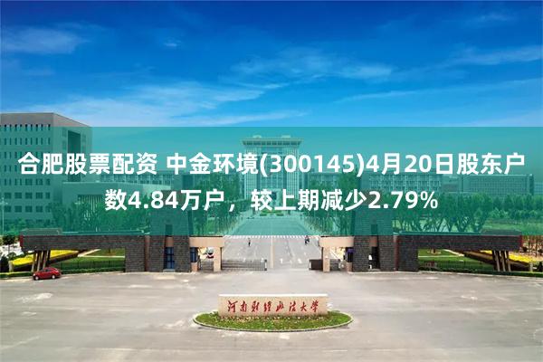 合肥股票配资 中金环境(300145)4月20日股东户数4.84万户，较上期减少2.79%
