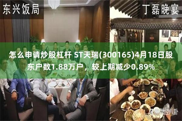 怎么申请炒股杠杆 ST天瑞(300165)4月18日股东户数1.88万户,较上期减少0.89%