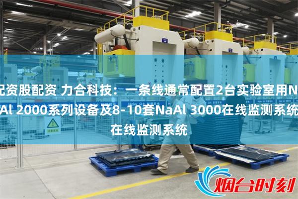 配资股配资 力合科技：一条线通常配置2台实验室用NaAl 2000系列设备及8-10套NaAl 3000在线监测系统