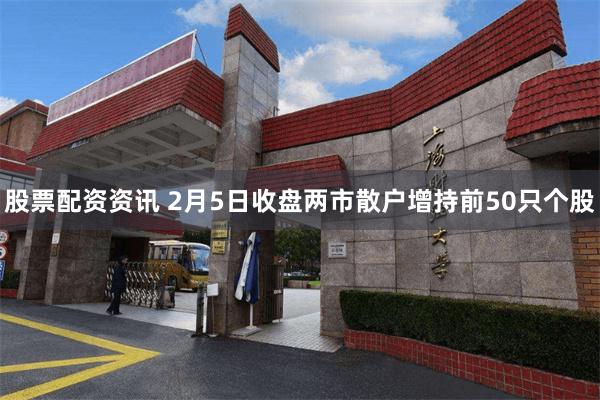 股票配资资讯 2月5日收盘两市散户增持前50只个股