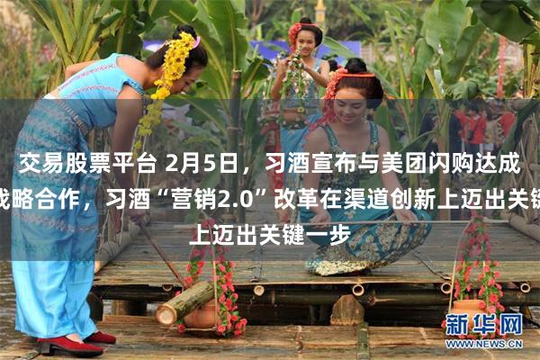 交易股票平台 2月5日，习酒宣布与美团闪购达成深度战略合作，习酒“营销2.0”改革在渠道创新上迈出关键一步