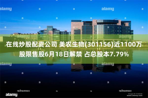 在线炒股配资公司 美农生物(301156)近1100万股限售股6月18日解禁 占总股本7.79%