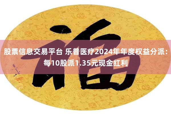 股票信息交易平台 乐普医疗2024年年度权益分派：每10股派1.35元现金红利
