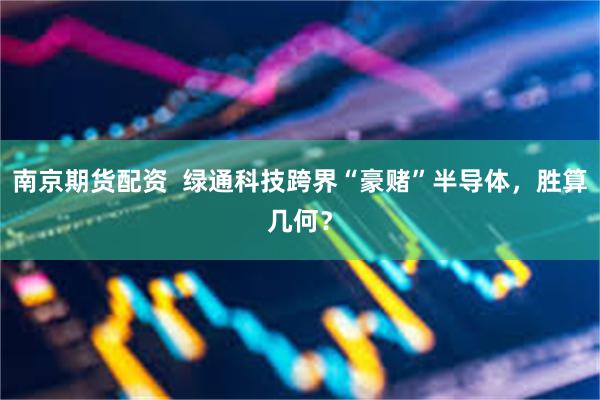 南京期货配资  绿通科技跨界“豪赌”半导体，胜算几何？
