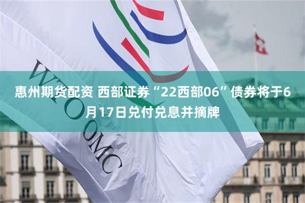 惠州期货配资 西部证券“22西部06”债券将于6月17日兑付兑息并摘牌