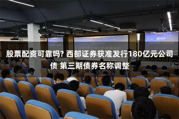 股票配资可靠吗? 西部证券获准发行180亿元公司债 第三期债券名称调整