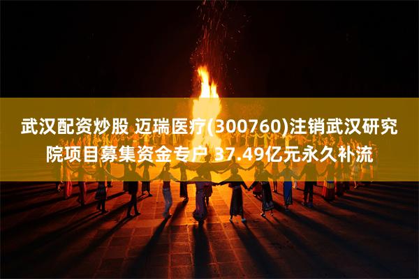 武汉配资炒股 迈瑞医疗(300760)注销武汉研究院项目募集资金专户 37.49亿元永久补流