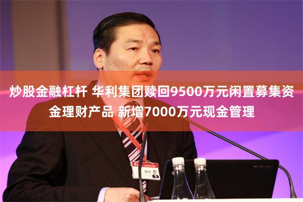 炒股金融杠杆 华利集团赎回9500万元闲置募集资金理财产品 新增7000万元现金管理