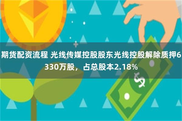 期货配资流程 光线传媒控股股东光线控股解除质押6330万股，占总股本2.18%