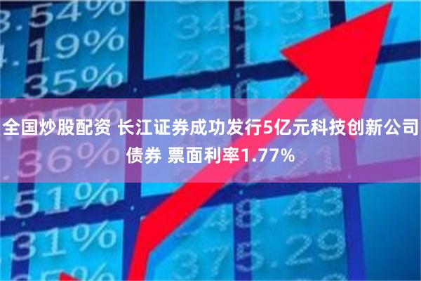 全国炒股配资 长江证券成功发行5亿元科技创新公司债券 票面利率1.77%