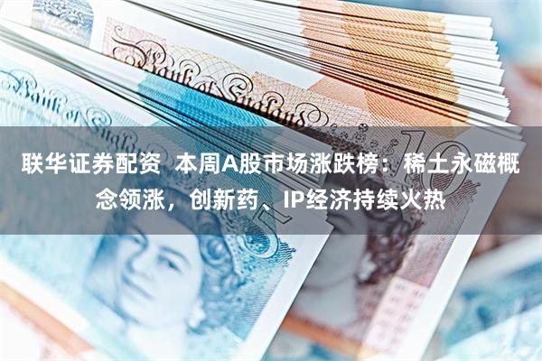 联华证券配资  本周A股市场涨跌榜：稀土永磁概念领涨，创新药、IP经济持续火热