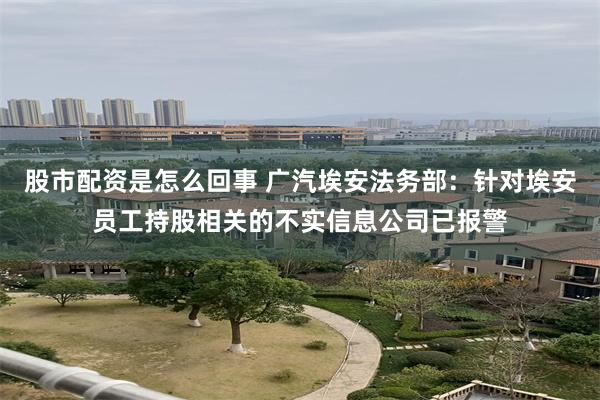 股市配资是怎么回事 广汽埃安法务部：针对埃安员工持股相关的不实信息公司已报警