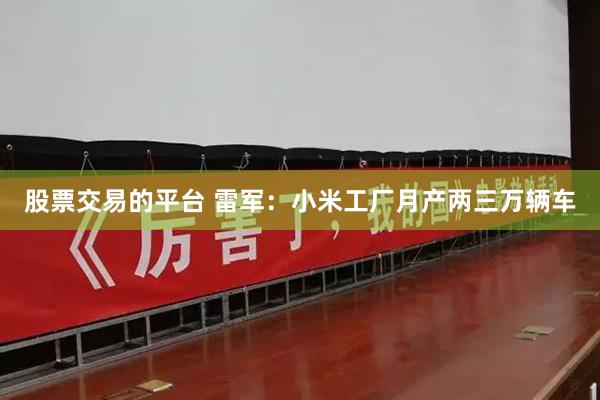 股票交易的平台 雷军：小米工厂月产两三万辆车