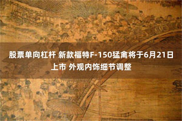 股票单向杠杆 新款福特F-150猛禽将于6月21日上市 外观内饰细节调整