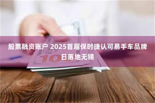 股票融资账户 2025首届保时捷认可易手车品牌日落地无锡