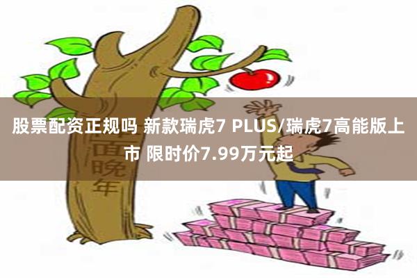 股票配资正规吗 新款瑞虎7 PLUS/瑞虎7高能版上市 限时价7.99万元起