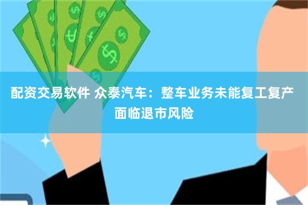 配资交易软件 众泰汽车：整车业务未能复工复产 面临退市风险