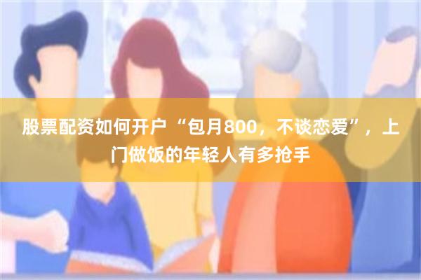 股票配资如何开户 “包月800，不谈恋爱”，上门做饭的年轻人有多抢手
