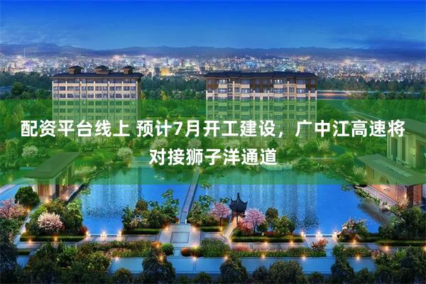 配资平台线上 预计7月开工建设，广中江高速将对接狮子洋通道