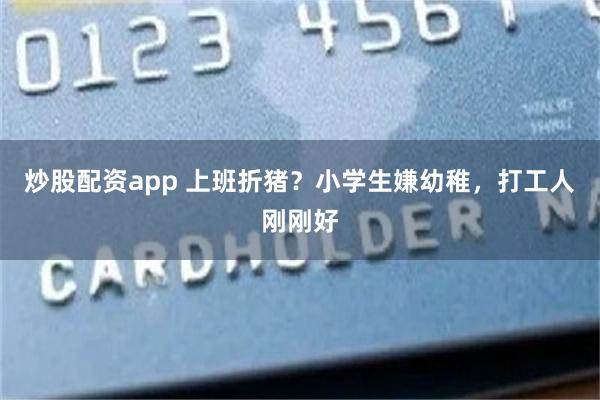 炒股配资app 上班折猪？小学生嫌幼稚，打工人刚刚好