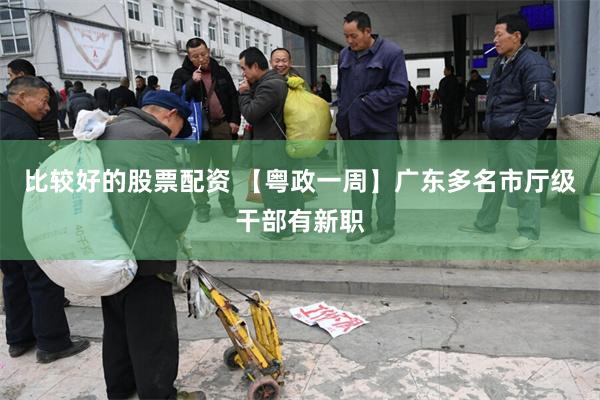 比较好的股票配资 【粤政一周】广东多名市厅级干部有新职