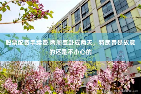 股票配资手续费 两周变卦成两天，特朗普是故意的还是不小心的
