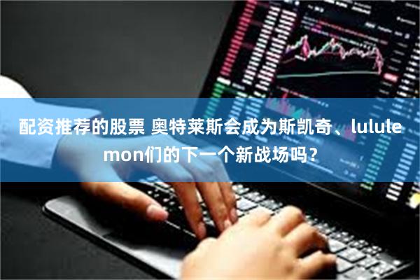 配资推荐的股票 奥特莱斯会成为斯凯奇、lululemon们的下一个新战场吗?
