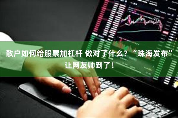 散户如何给股票加杠杆 做对了什么?“珠海发布”让网友帅到了!