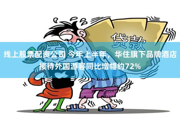 线上股票配资公司 今年上半年，华住旗下品牌酒店接待外国游客同比增幅约72%