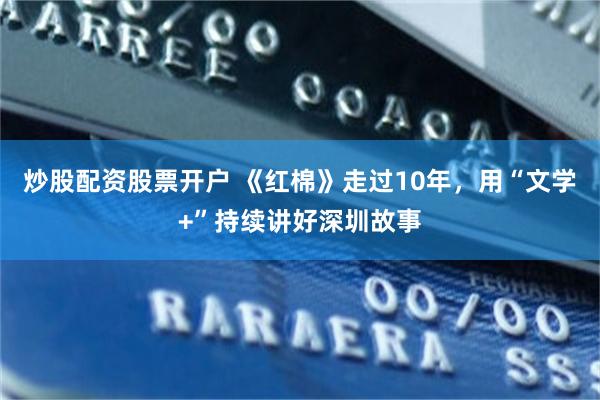 炒股配资股票开户 《红棉》走过10年,用“文学+”持续讲好深圳故事