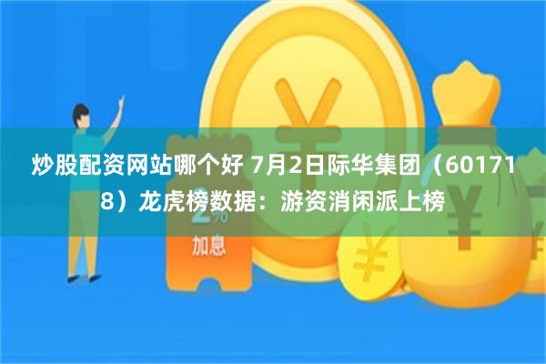 炒股配资网站哪个好 7月2日际华集团（601718）龙虎榜数据：游资消闲派上榜