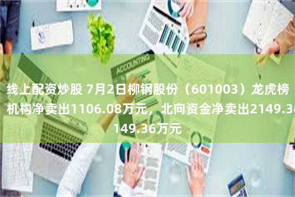 线上配资炒股 7月2日柳钢股份(601003)龙虎榜数据:机构净卖出1106.08万元,北向资金净卖出2149.36万元