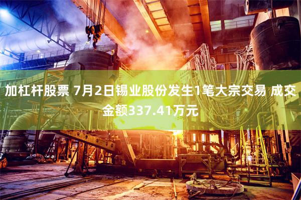 加杠杆股票 7月2日锡业股份发生1笔大宗交易 成交金额337.41万元