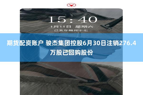 期货配资账户 骏杰集团控股6月30日注销276.4万股已回购股份