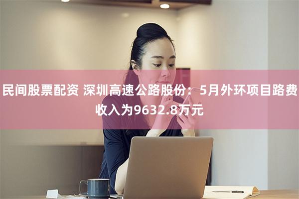 民间股票配资 深圳高速公路股份：5月外环项目路费收入为9632.8万元